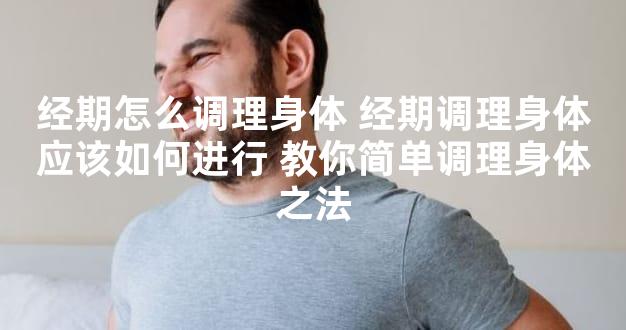 经期怎么调理身体 经期调理身体应该如何进行 教你简单调理身体之法